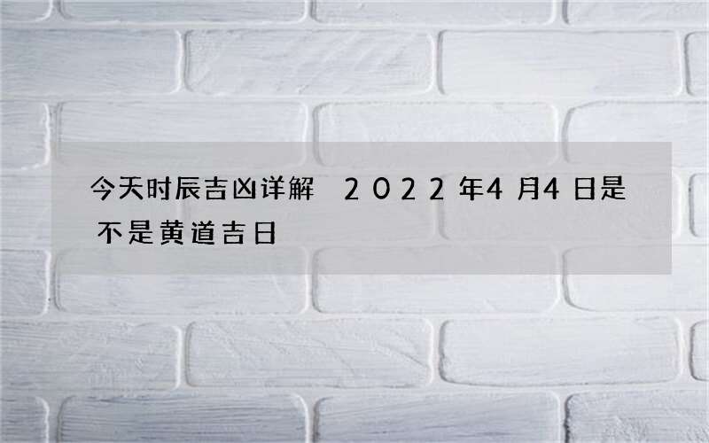 今天时辰吉凶详解 2022年4月4日是不是黄道吉日